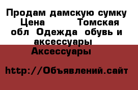 Продам дамскую сумку › Цена ­ 450 - Томская обл. Одежда, обувь и аксессуары » Аксессуары   
